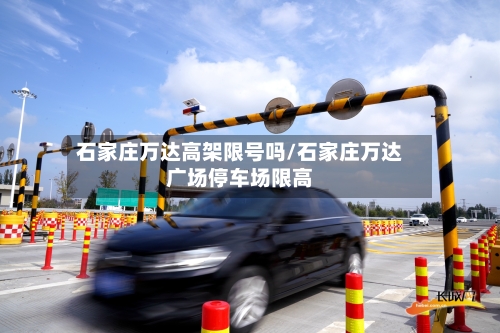 石家庄万达高架限号吗/石家庄万达广场停车场限高