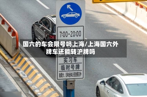 国六的车会限号吗上海/上海国六外牌车还能转沪牌吗