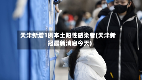 天津新增1例本土阳性感染者(天津新冠最新消息今天)