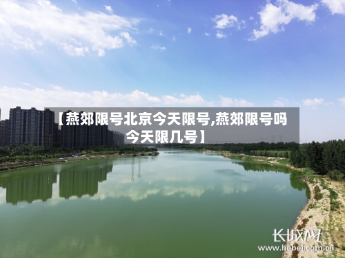 【燕郊限号北京今天限号,燕郊限号吗今天限几号】