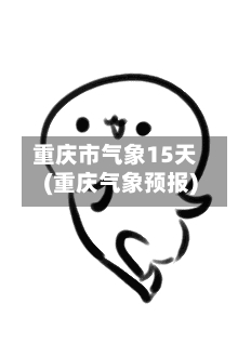 重庆市气象15天(重庆气象预报)