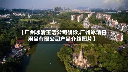 【广州冰清玉洁公司确诊,广州冰清日用品有限公司产品介绍图片】