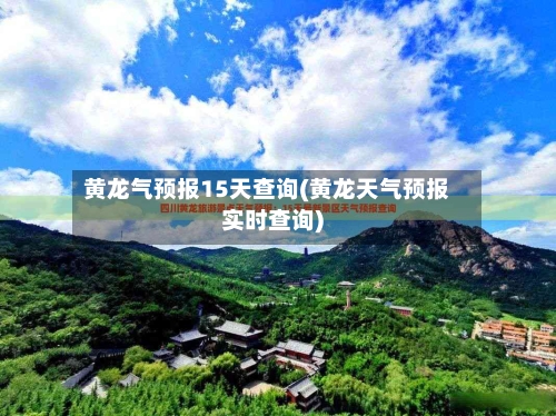 黄龙气预报15天查询(黄龙天气预报实时查询)