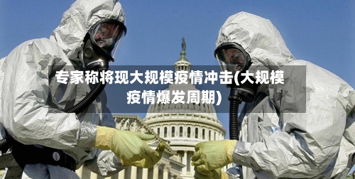 专家称将现大规模疫情冲击(大规模疫情爆发周期)