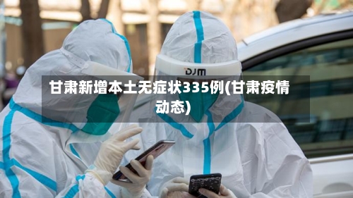 甘肃新增本土无症状335例(甘肃疫情动态)