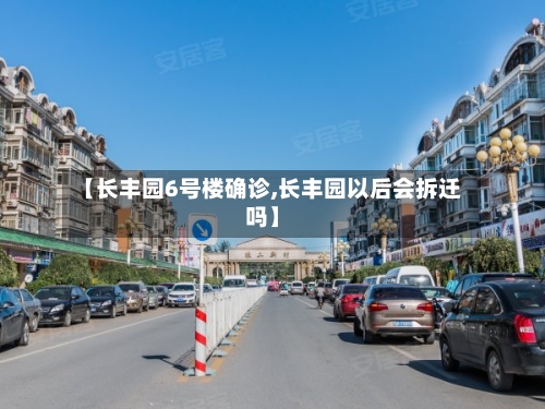 【长丰园6号楼确诊,长丰园以后会拆迁吗】