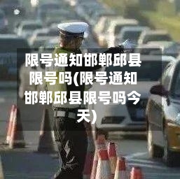 限号通知邯郸邱县限号吗(限号通知邯郸邱县限号吗今天)