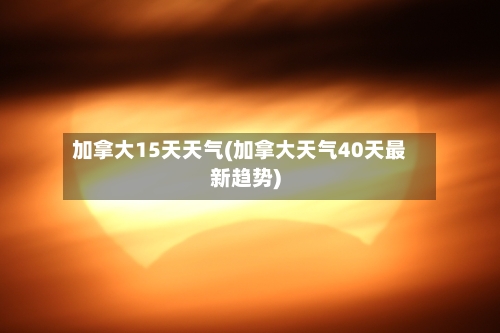 加拿大15天天气(加拿大天气40天最新趋势)