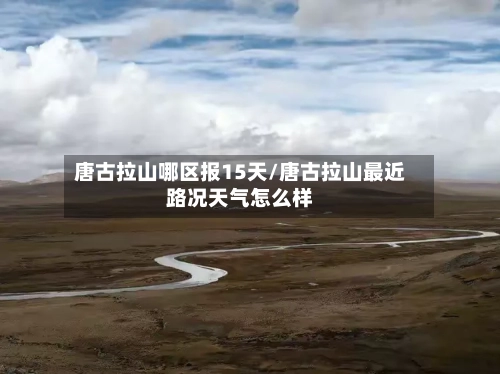 唐古拉山哪区报15天/唐古拉山最近路况天气怎么样