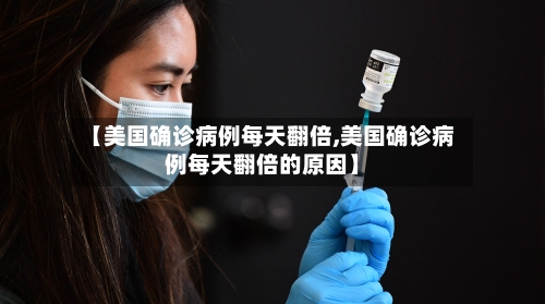 【美国确诊病例每天翻倍,美国确诊病例每天翻倍的原因】