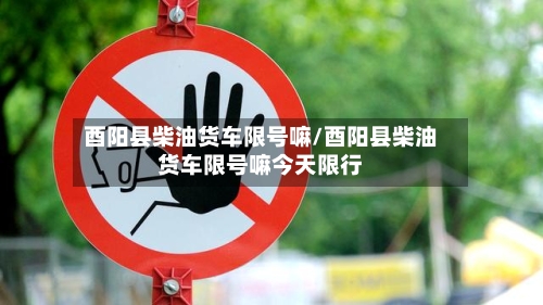 酉阳县柴油货车限号嘛/酉阳县柴油货车限号嘛今天限行
