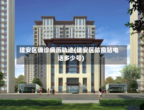 建安区确诊病历轨迹(建安区防疫站电话多少号)