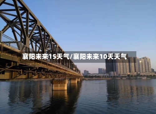 襄阳未来15天气/襄阳未来10天天气