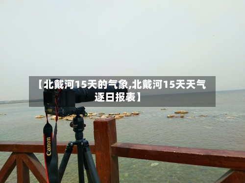 【北戴河15天的气象,北戴河15天天气逐日报表】