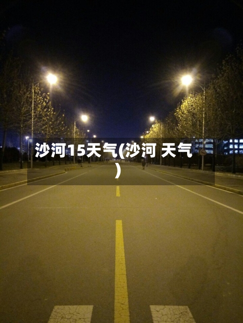 沙河15天气(沙河 天气)