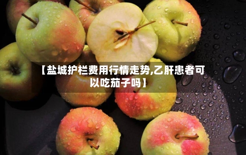 【盐城护栏费用行情走势,乙肝患者可以吃茄子吗】