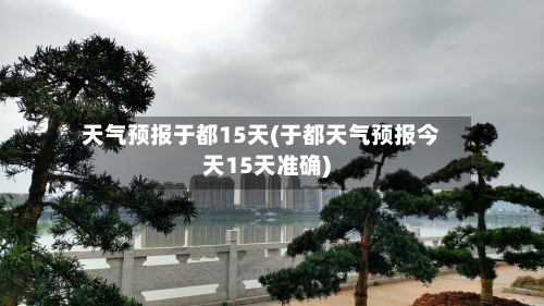 天气预报于都15天(于都天气预报今天15天准确)