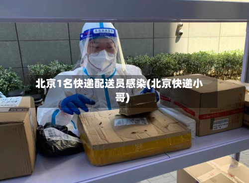 北京1名快递配送员感染(北京快递小哥)