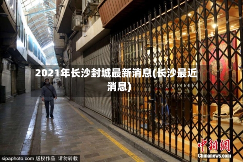 2021年长沙封城最新消息(长沙最近消息)