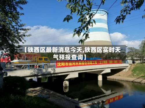 【铁西区最新消息今天,铁西区实时天气预报查询】