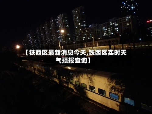 【铁西区最新消息今天,铁西区实时天气预报查询】
