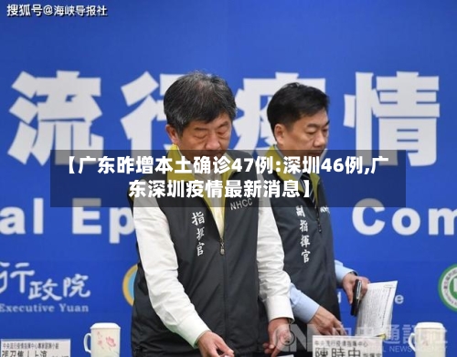 【广东昨增本土确诊47例:深圳46例,广东深圳疫情最新消息】