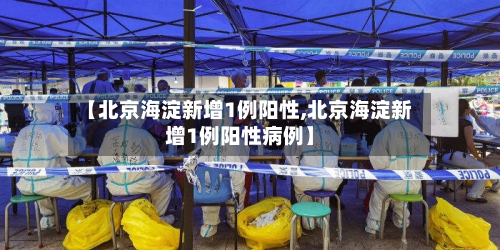 【北京海淀新增1例阳性,北京海淀新增1例阳性病例】