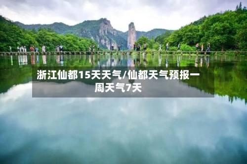 浙江仙都15天天气/仙都天气预报一周天气7天