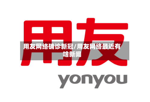用友网络确诊新冠/用友网络最近有啥新闻