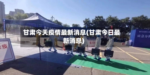 甘肃今天疫情最新消息(甘肃今日最新消息)