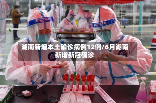 湖南新增本土确诊病例12例/6月湖南新增新冠确诊