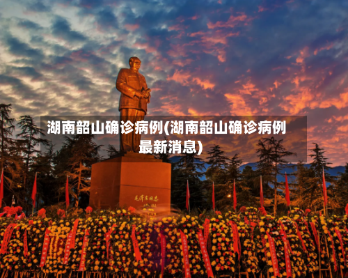 湖南韶山确诊病例(湖南韶山确诊病例最新消息)
