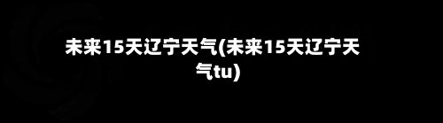未来15天辽宁天气(未来15天辽宁天气tu)