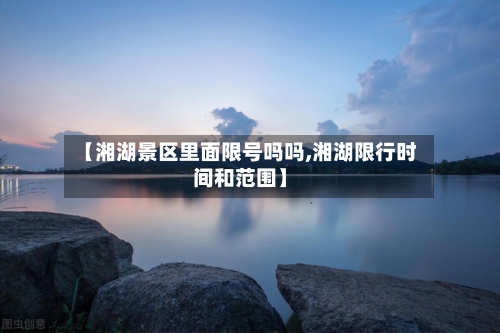 【湘湖景区里面限号吗吗,湘湖限行时间和范围】