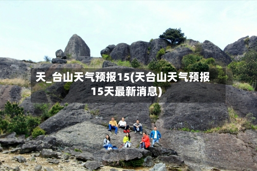 天_台山天气预报15(天台山天气预报15天最新消息)