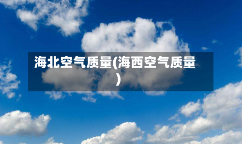 海北空气质量(海西空气质量)