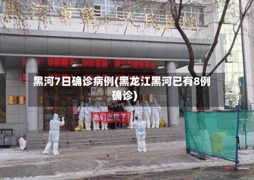 黑河7日确诊病例(黑龙江黑河已有8例确诊)