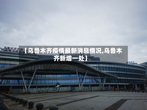 【乌鲁木齐疫情最新消息情况,乌鲁木齐新增一处】