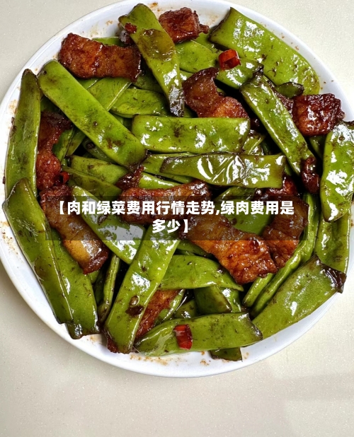 【肉和绿菜费用行情走势,绿肉费用是多少】