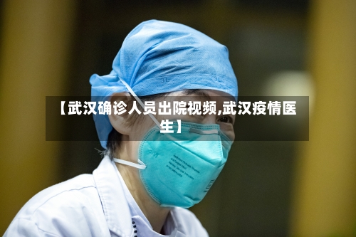 【武汉确诊人员出院视频,武汉疫情医生】