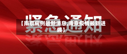 【南京病例最新消息,南京疫情最新进展】