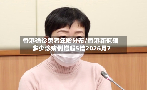 香港确诊患者年龄分布/香港新冠确多少诊病例增超5倍2026月7
