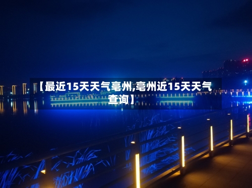 【最近15天天气亳州,亳州近15天天气查询】