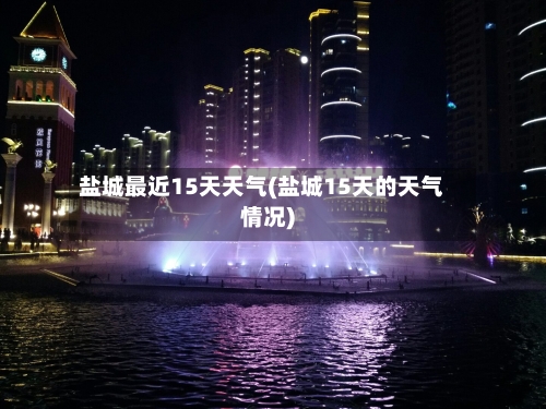盐城最近15天天气(盐城15天的天气情况)