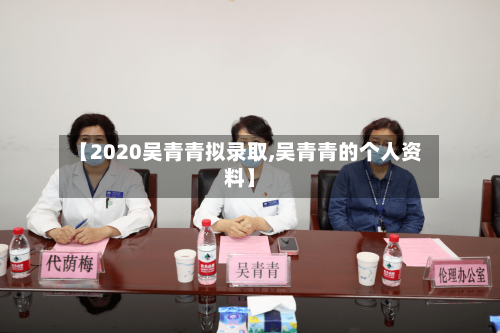 【2020吴青青拟录取,吴青青的个人资料】