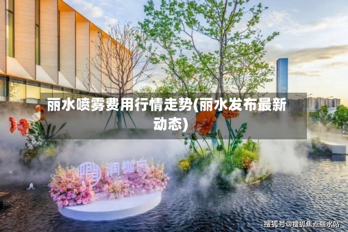 丽水喷雾费用行情走势(丽水发布最新动态)