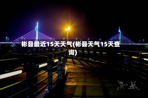 彬县最近15天天气(彬县天气15天查询)