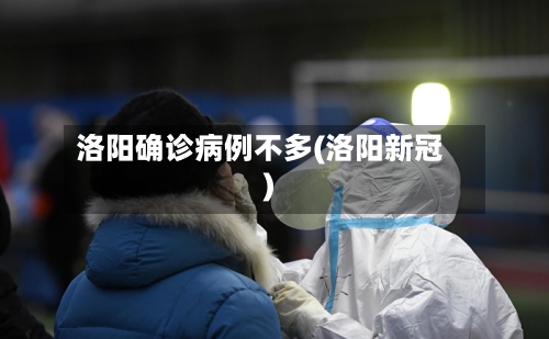 洛阳确诊病例不多(洛阳新冠)