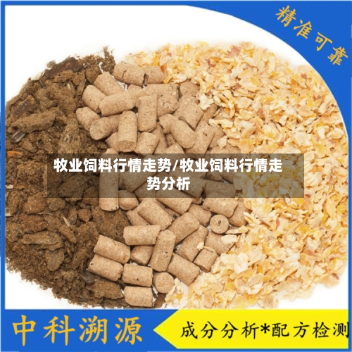 牧业饲料行情走势/牧业饲料行情走势分析