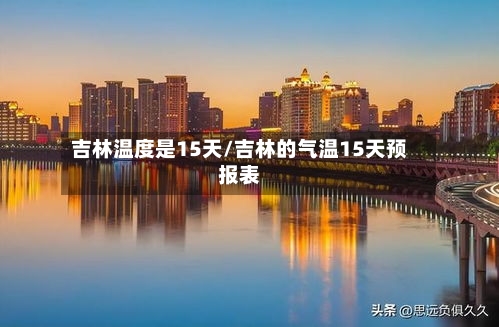 吉林温度是15天/吉林的气温15天预报表